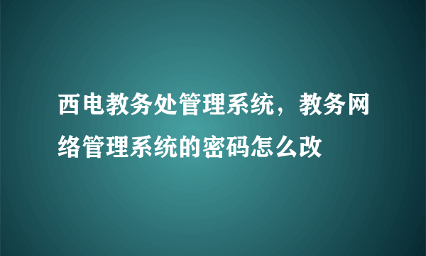 西电教务处管理系统，教务网络管理系统的密码怎么改