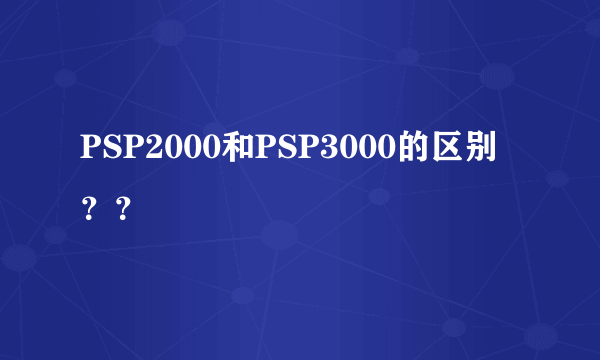 PSP2000和PSP3000的区别？？