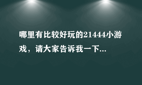 哪里有比较好玩的21444小游戏，请大家告诉我一下呀！！！！