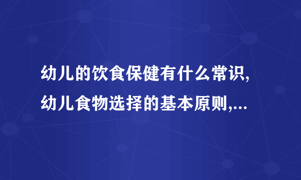 幼儿的饮食保健有什么常识,幼儿食物选择的基本原则,幼儿膳食的营养与平衡