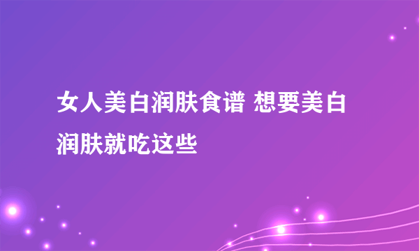 女人美白润肤食谱 想要美白润肤就吃这些