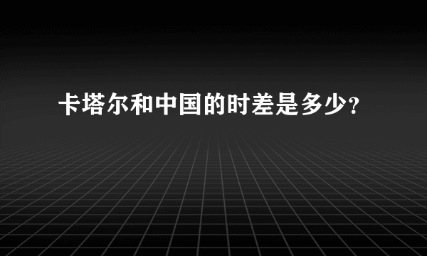 卡塔尔和中国的时差是多少？