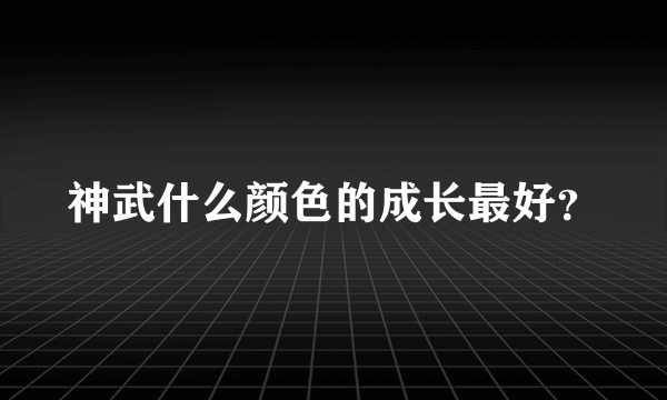 神武什么颜色的成长最好？