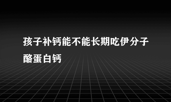 孩子补钙能不能长期吃伊分子酪蛋白钙