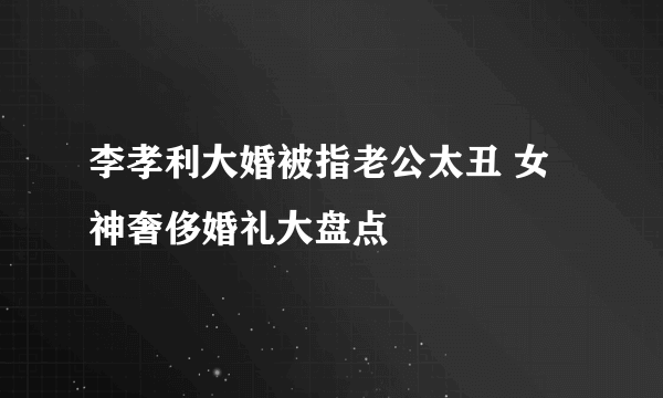 李孝利大婚被指老公太丑 女神奢侈婚礼大盘点