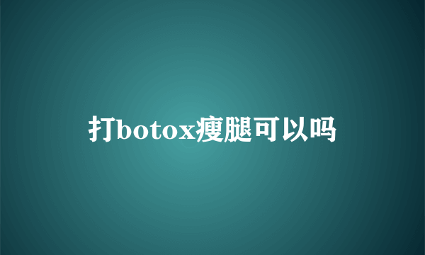 打botox瘦腿可以吗