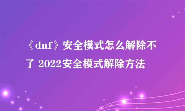 《dnf》安全模式怎么解除不了 2022安全模式解除方法