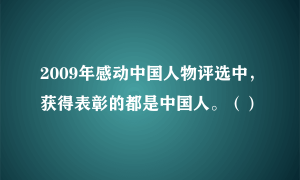 2009年感动中国人物评选中，获得表彰的都是中国人。（）