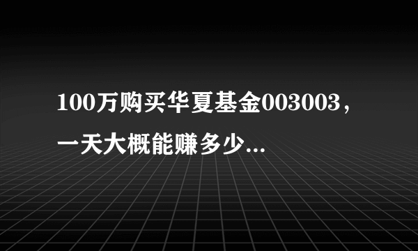 100万购买华夏基金003003，一天大概能赚多少？谢啦。。