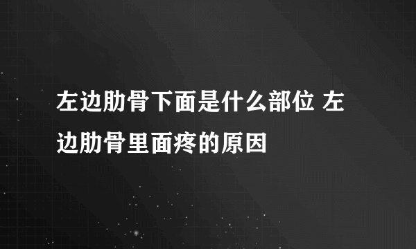 左边肋骨下面是什么部位 左边肋骨里面疼的原因