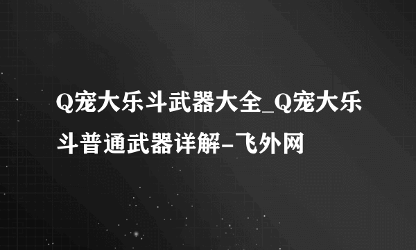 Q宠大乐斗武器大全_Q宠大乐斗普通武器详解-飞外网