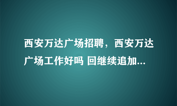 西安万达广场招聘，西安万达广场工作好吗 回继续追加高分悬赏希望大家给予帮助