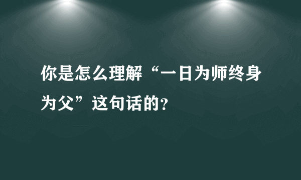 你是怎么理解“一日为师终身为父”这句话的？