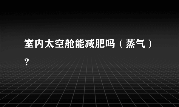 室内太空舱能减肥吗（蒸气）？