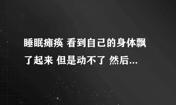 睡眠瘫痪 看到自己的身体飘了起来 但是动不了 然后从脚下躺着出来一个白色衣服的不知名的人形 看不