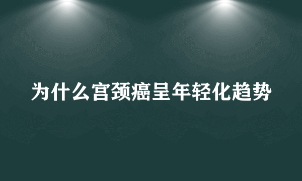 为什么宫颈癌呈年轻化趋势