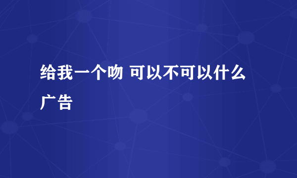 给我一个吻 可以不可以什么广告