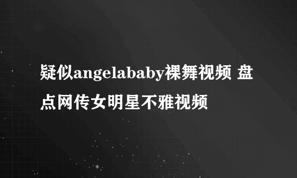 疑似angelababy裸舞视频 盘点网传女明星不雅视频