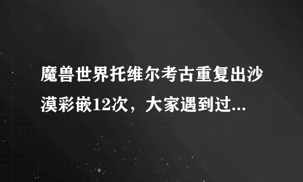 魔兽世界托维尔考古重复出沙漠彩嵌12次，大家遇到过这样的情况吗？是BUG吗？