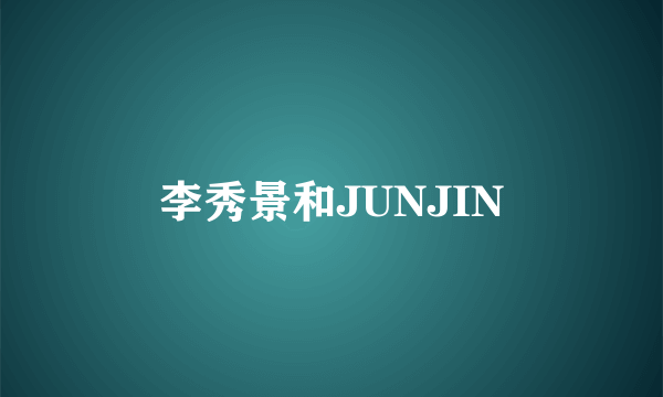 李秀景和JUNJIN