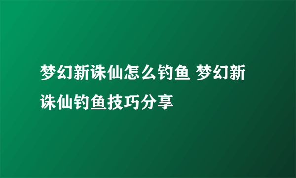 梦幻新诛仙怎么钓鱼 梦幻新诛仙钓鱼技巧分享