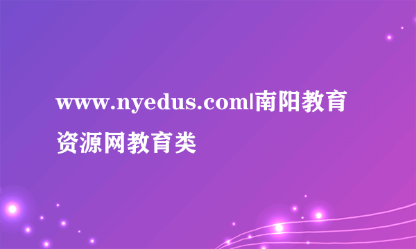 www.nyedus.com|南阳教育资源网教育类