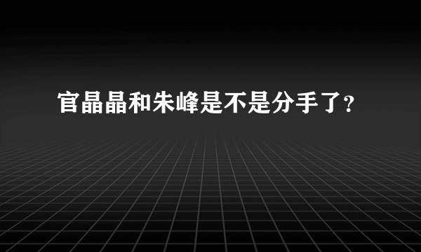 官晶晶和朱峰是不是分手了？