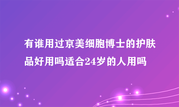 有谁用过京美细胞博士的护肤品好用吗适合24岁的人用吗