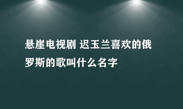 悬崖电视剧 迟玉兰喜欢的俄罗斯的歌叫什么名字