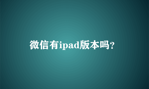 微信有ipad版本吗？