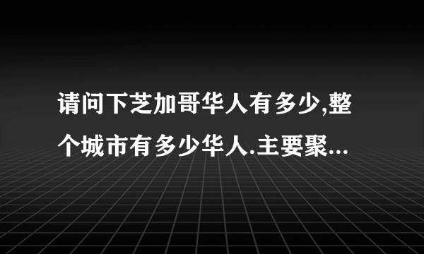 请问下芝加哥华人有多少,整个城市有多少华人.主要聚居地是哪里?