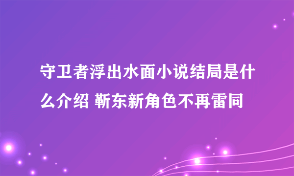 守卫者浮出水面小说结局是什么介绍 靳东新角色不再雷同