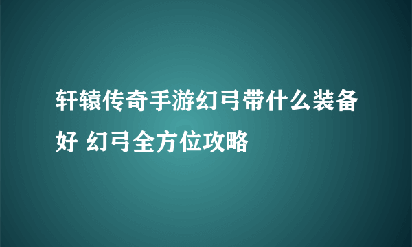 轩辕传奇手游幻弓带什么装备好 幻弓全方位攻略