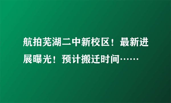 航拍芜湖二中新校区！最新进展曝光！预计搬迁时间……