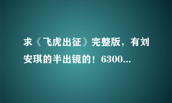 求《飞虎出征》完整版，有刘安琪的半出镜的！63002608