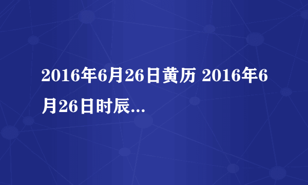 2016年6月26日黄历 2016年6月26日时辰凶吉查询