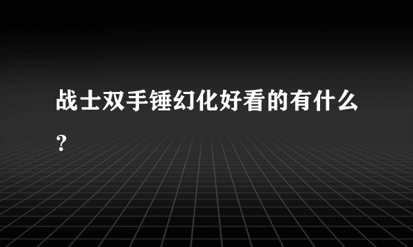 战士双手锤幻化好看的有什么？