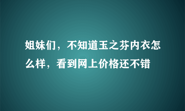 姐妹们，不知道玉之芬内衣怎么样，看到网上价格还不错