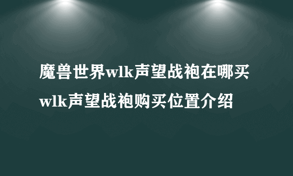 魔兽世界wlk声望战袍在哪买 wlk声望战袍购买位置介绍