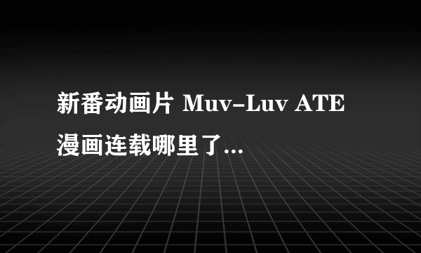 新番动画片 Muv-Luv ATE 漫画连载哪里了，可以给我简单讲下吗？最后男主怎么样了。