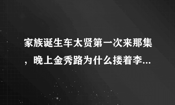 家族诞生车太贤第一次来那集，晚上金秀路为什么搂着李天熙睡。。。。