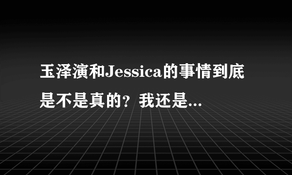 玉泽演和Jessica的事情到底是不是真的？我还是比较支持玉泽演和允儿！?