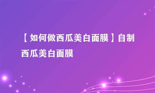 【如何做西瓜美白面膜】自制西瓜美白面膜