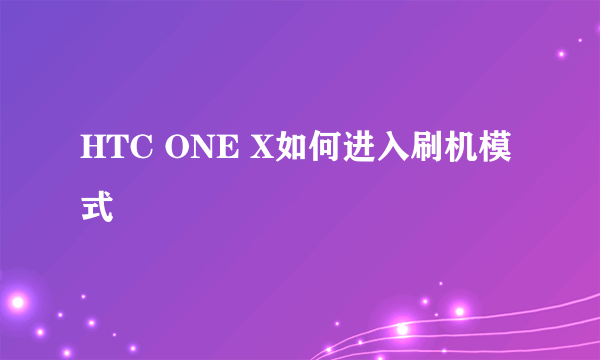 HTC ONE X如何进入刷机模式