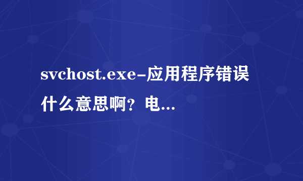 svchost.exe-应用程序错误什么意思啊？电脑一开机就显示这个？