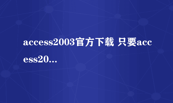 access2003官方下载 只要access2003，无毒要一直能用，不要试用版，有的话发邮箱zqyy@vip.qq.com，谢谢