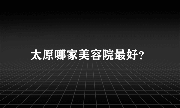 太原哪家美容院最好？