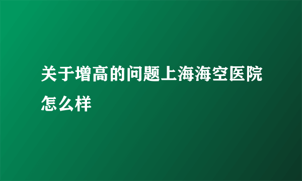 关于增高的问题上海海空医院怎么样