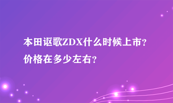 本田讴歌ZDX什么时候上市？价格在多少左右？