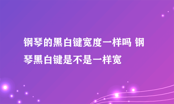 钢琴的黑白键宽度一样吗 钢琴黑白键是不是一样宽